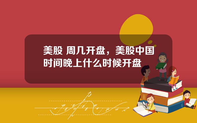 美股 周几开盘，美股中国时间晚上什么时候开盘